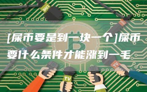 [屎币要是到一块一个]屎币要什么条件才能涨到一毛-第1张图片-欧意下载